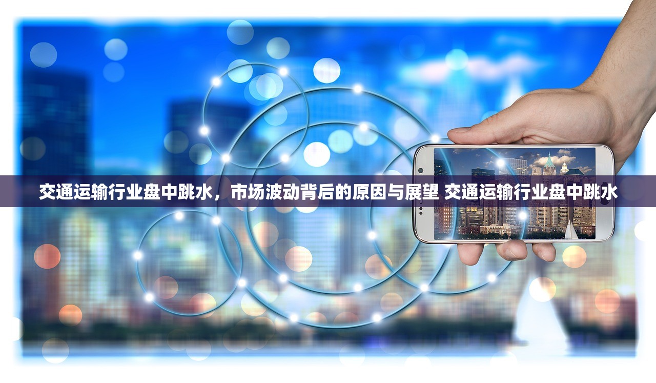 交通运输行业盘中跳水，市场波动背后的原因与展望 交通运输行业盘中跳水