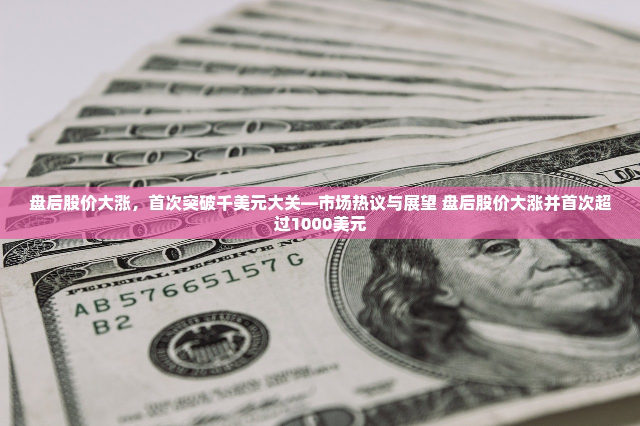 盘后股价大涨，首次突破千美元大关—市场热议与展望 盘后股价大涨并首次超过1000美元