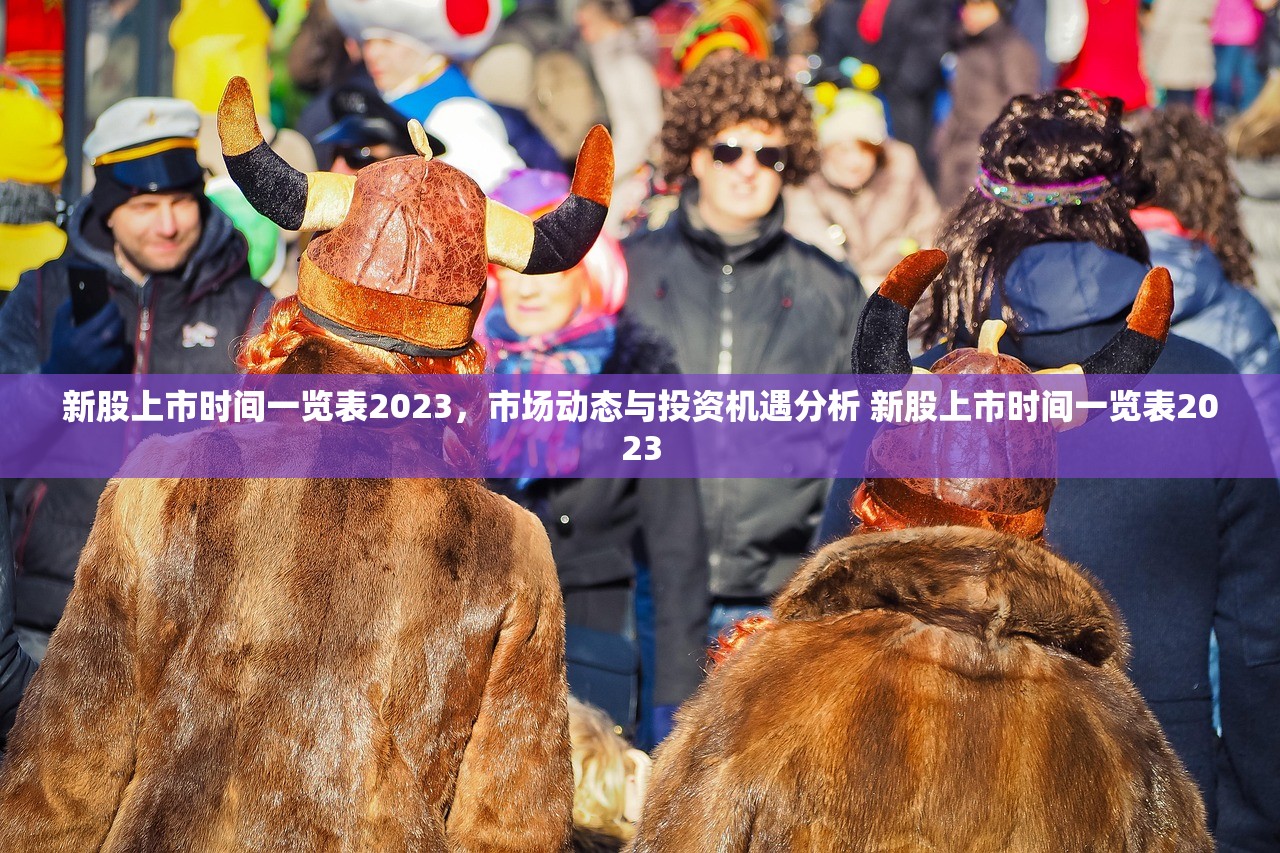 新股上市时间一览表2023,市场动态与投资机遇分析 新股上市时间一览表2023 新股上市时间一览表2023,市场动态与投资机遇分析 新股上市时间一览表2023