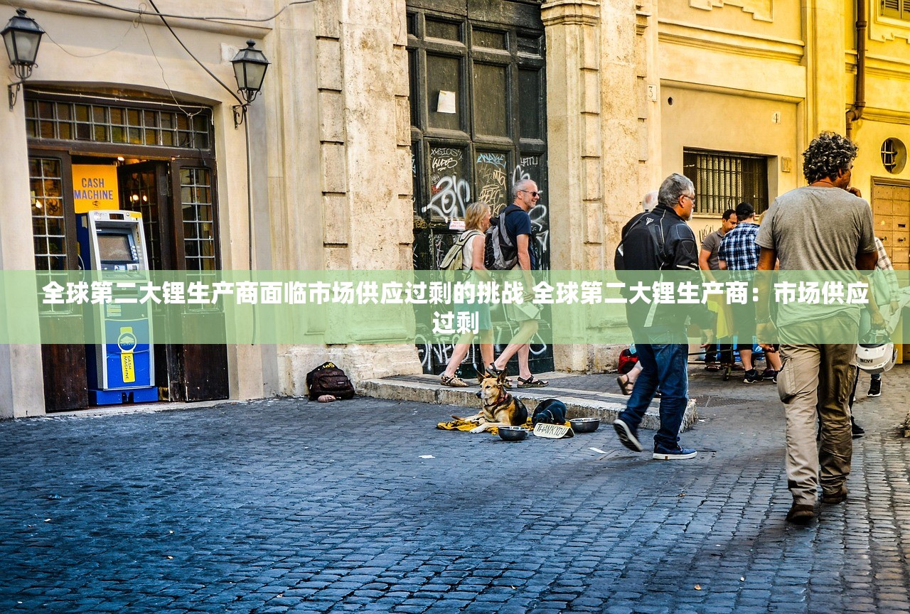 全球第二大锂生产商面临市场供应过剩的挑战 全球第二大锂生产商:市场供应过剩 全球第二大锂生产商面临市场供应过剩的挑战 全球第二大锂生产商:市场供应过剩