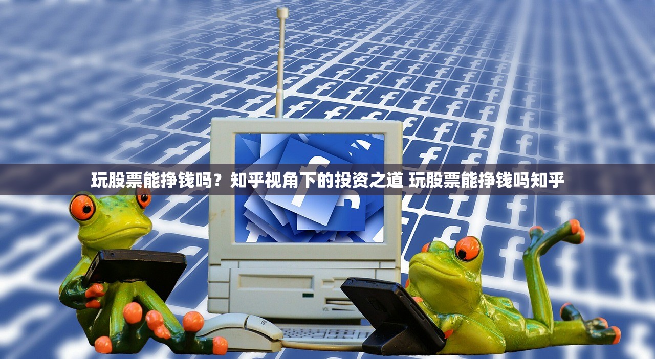 玩股票能挣钱吗？知乎视角下的投资之道 玩股票能挣钱吗知乎