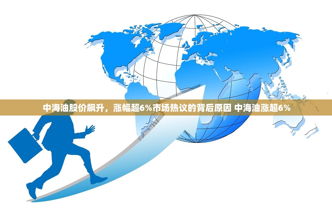 中海油股价飙升，涨幅超6%市场热议的背后原因 中海油涨超6%