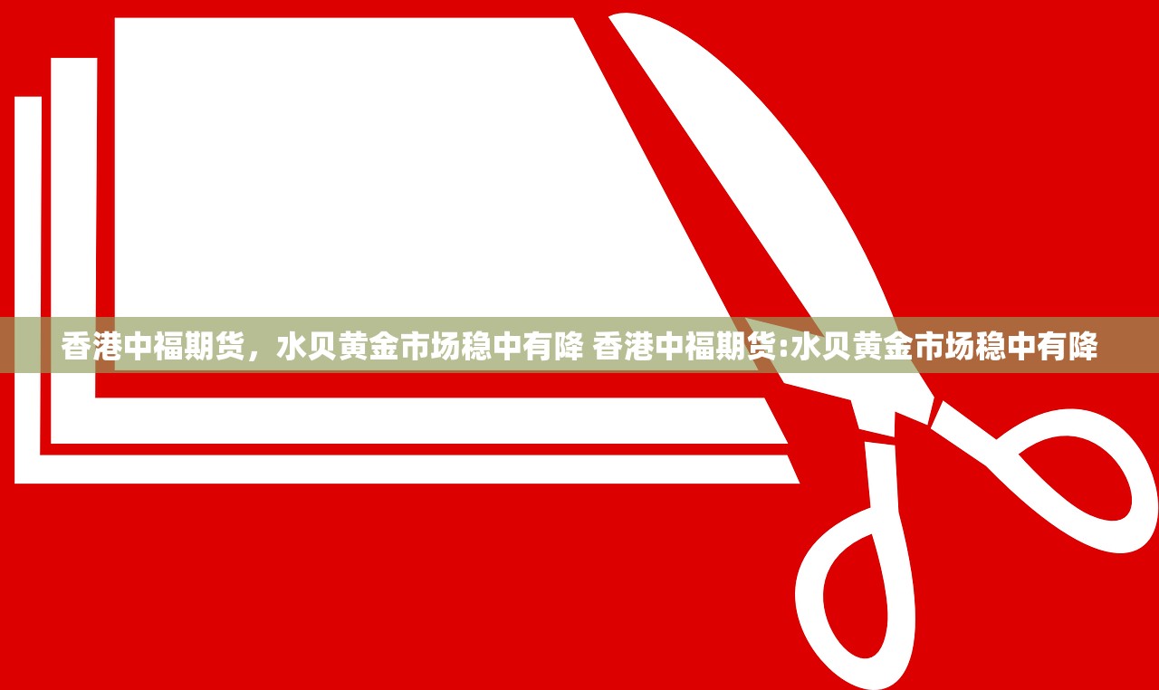 香港中福期货，水贝黄金市场稳中有降 香港中福期货:水贝黄金市场稳中有降