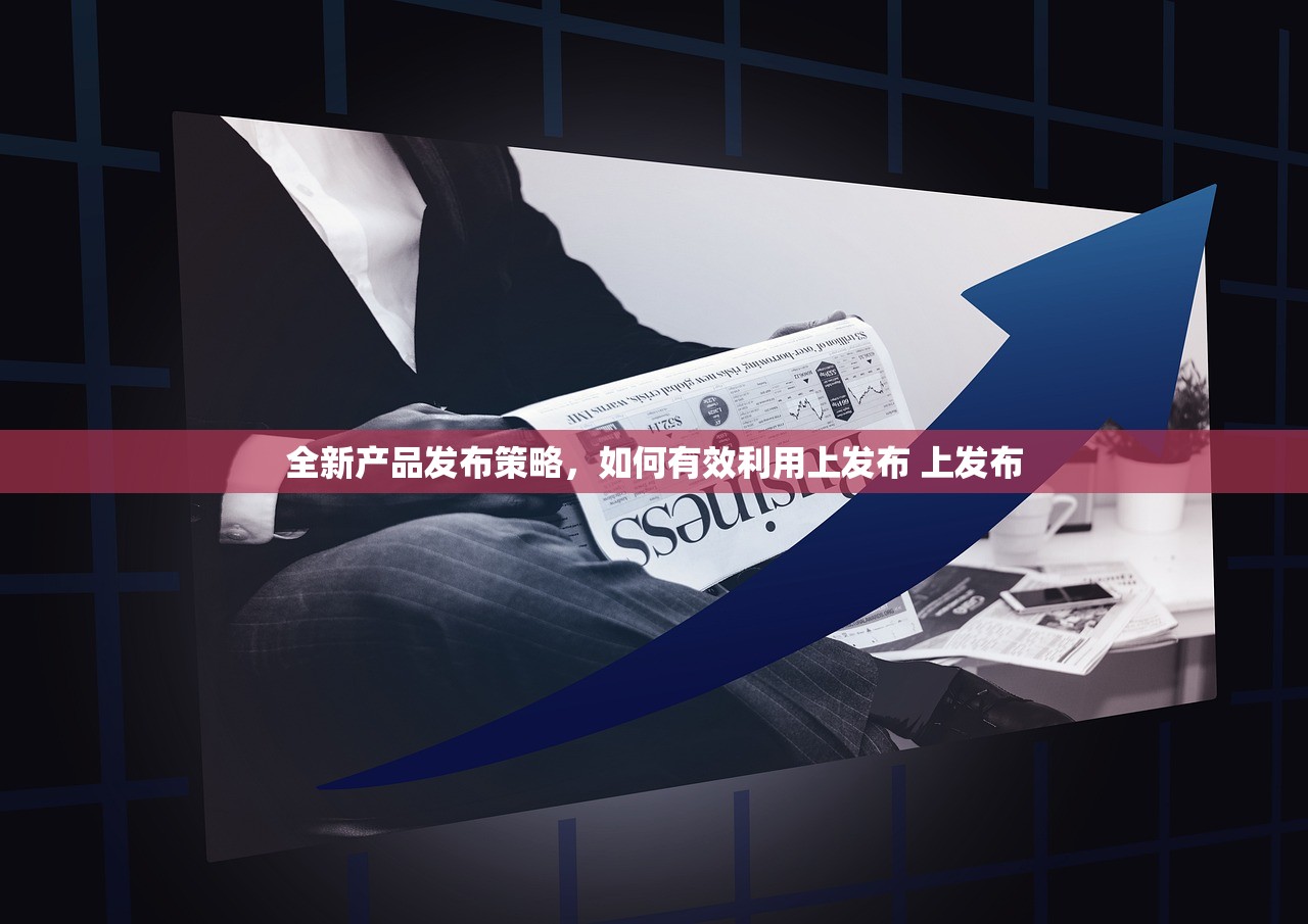 全新产品发布策略,如何有效利用上发布 上发布 全新产品发布策略,如何有效利用上发布 上发布
