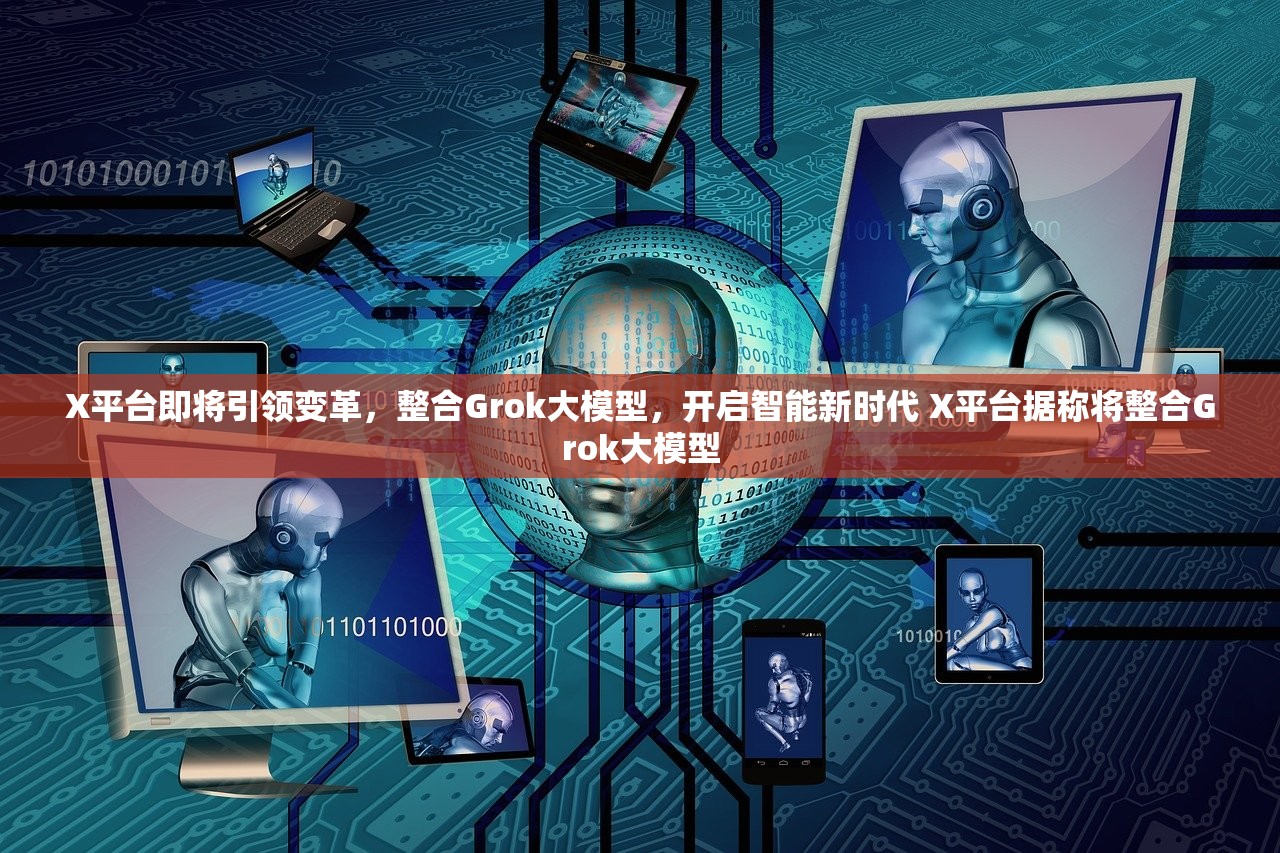 X平台即将引领变革，整合Grok大模型，开启智能新时代 X平台据称将整合Grok大模型