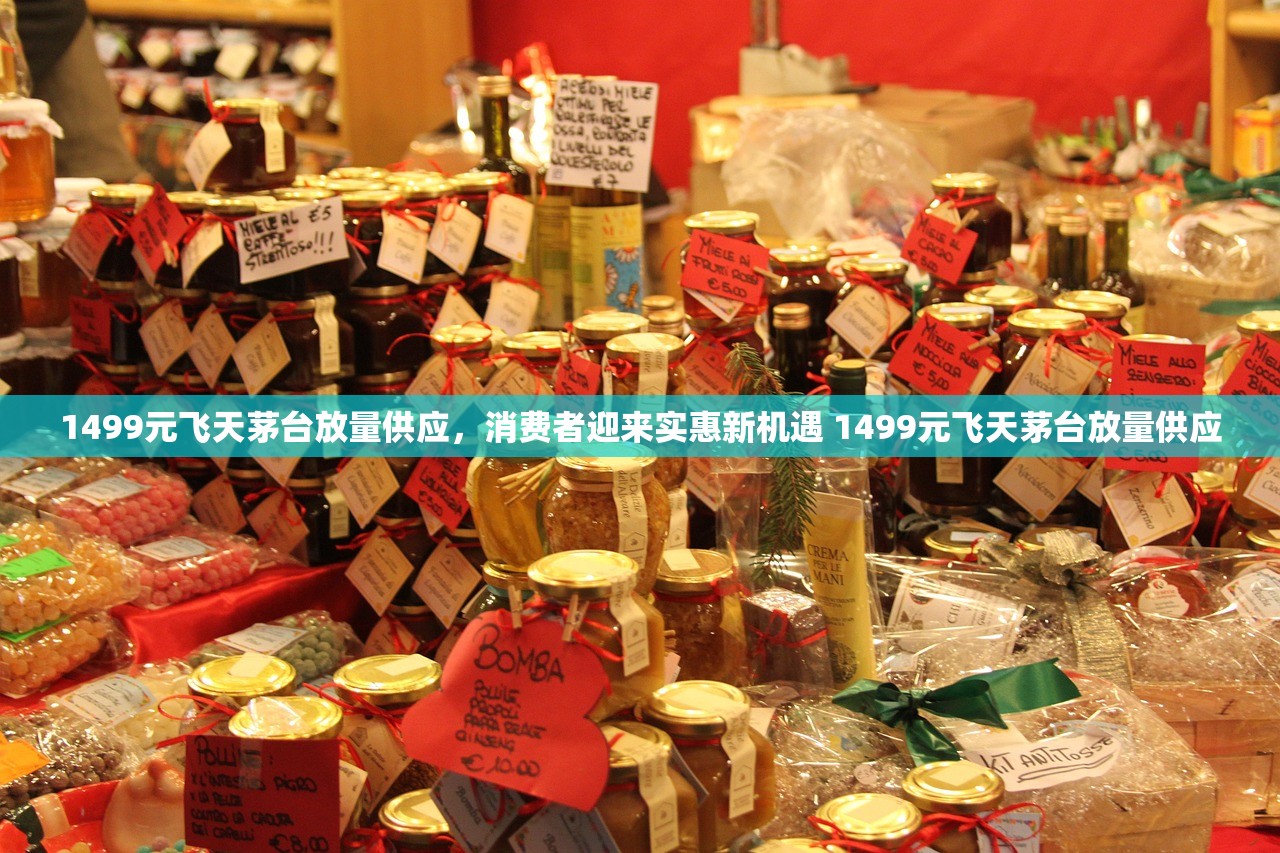 1499元飞天茅台放量供应，消费者迎来实惠新机遇 1499元飞天茅台放量供应