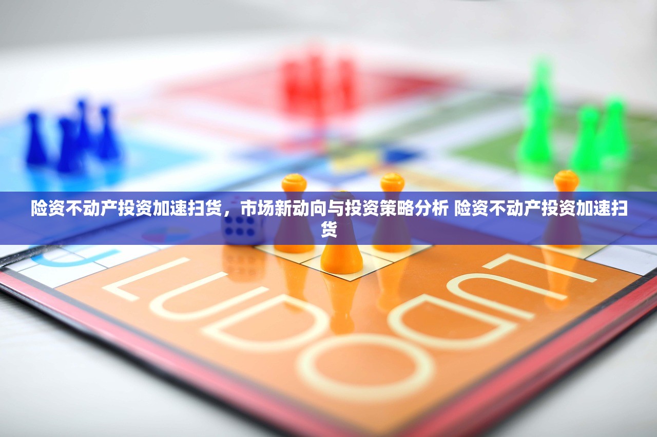 险资不动产投资加速扫货,市场新动向与投资策略分析 险资不动产投资加速扫货 险资不动产投资加速扫货,市场新动向与投资策略分析 险资不动产投资加速扫货
