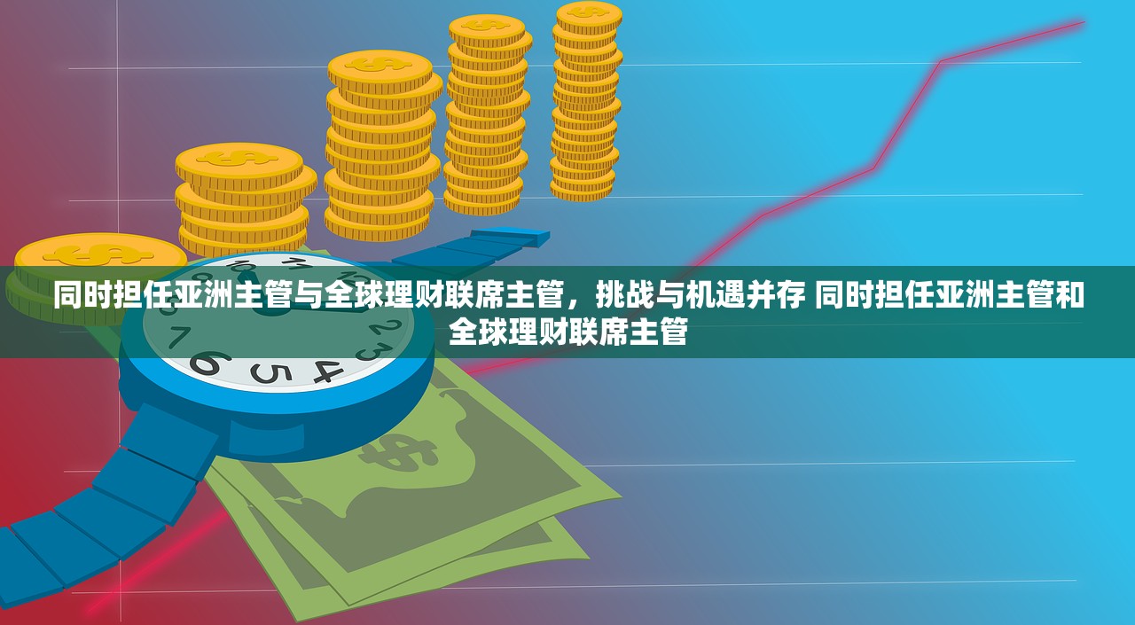 同时担任亚洲主管与全球理财联席主管，挑战与机遇并存 同时担任亚洲主管和全球理财联席主管