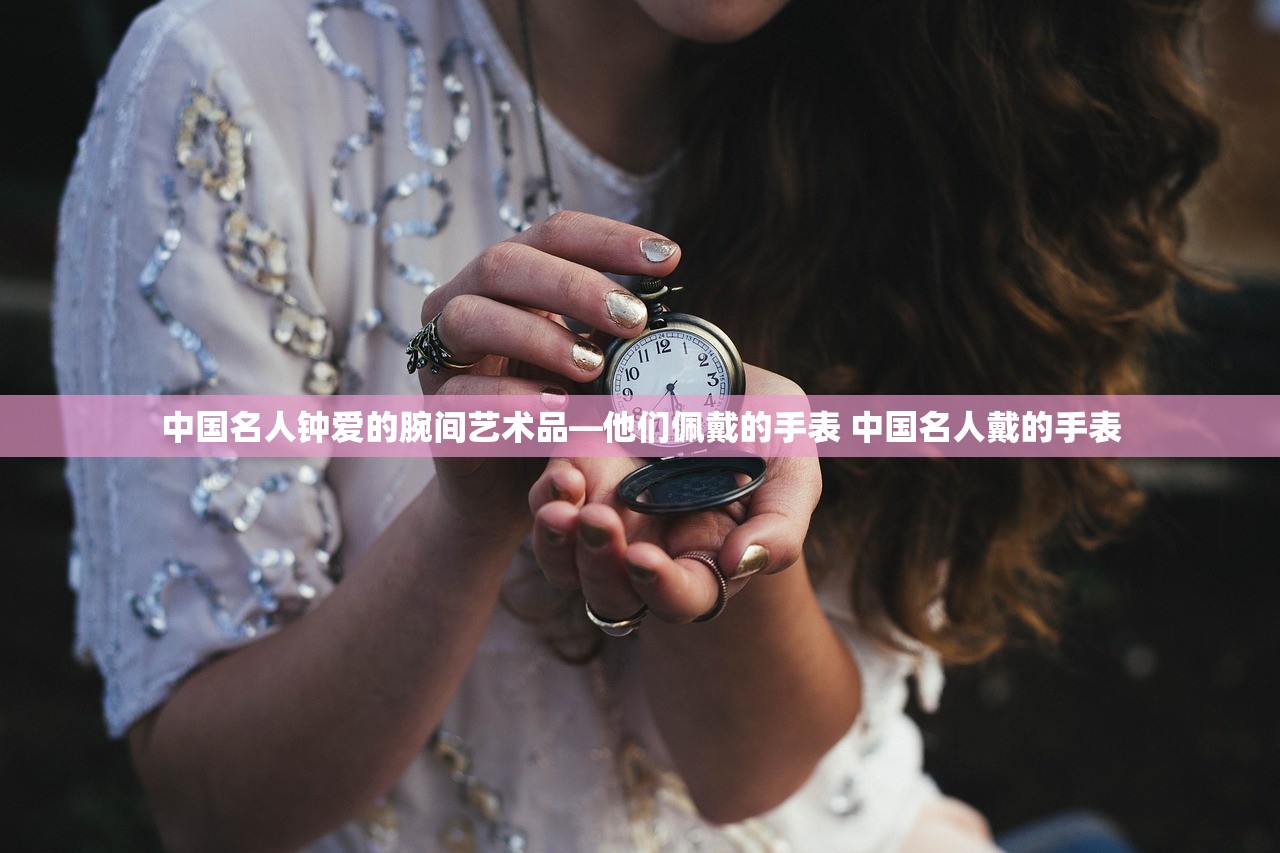 中国名人钟爱的腕间艺术品—他们佩戴的手表 中国名人戴的手表