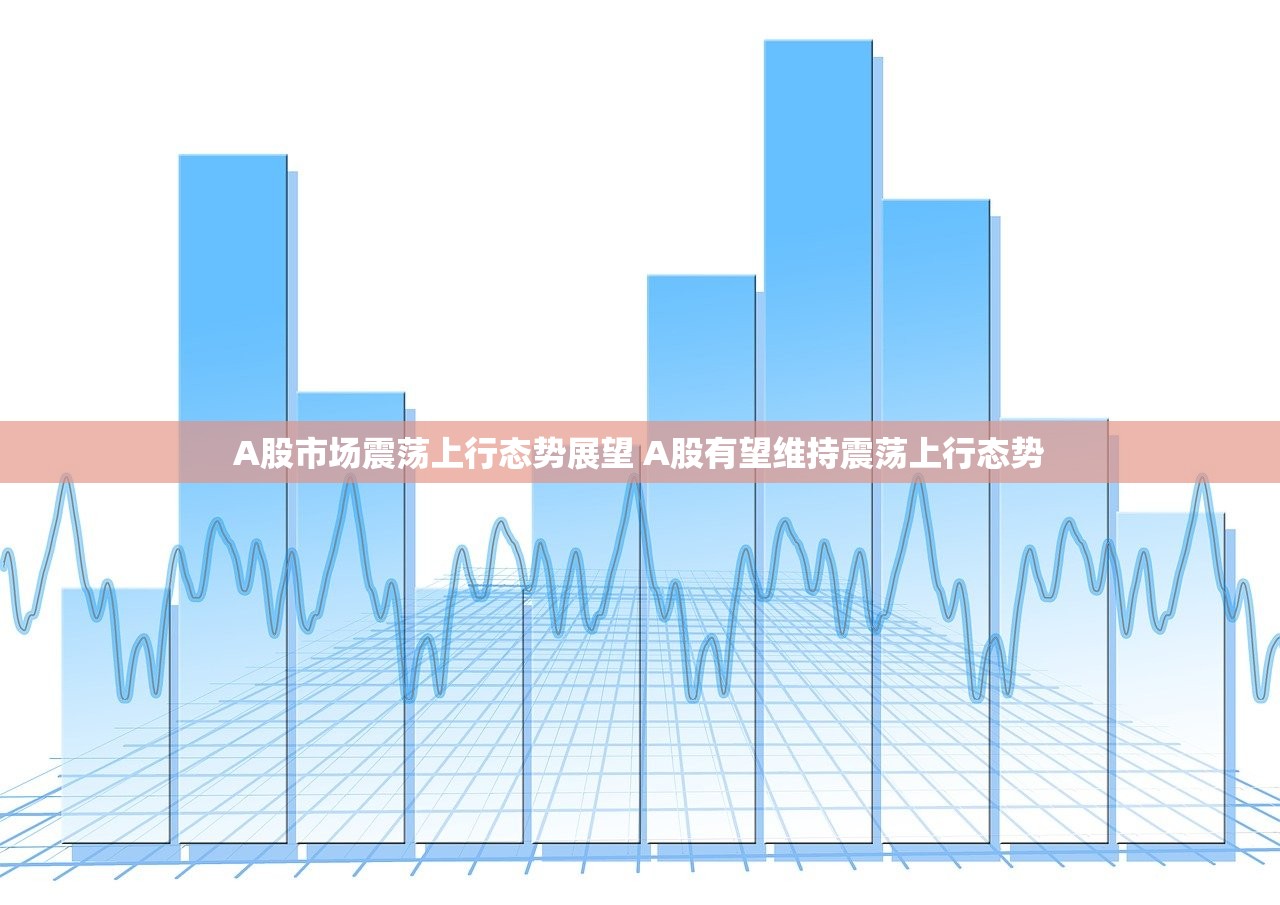 A股市场震荡上行态势展望 A股有望维持震荡上行态势 A股市场震荡上行态势展望 A股有望维持震荡上行态势