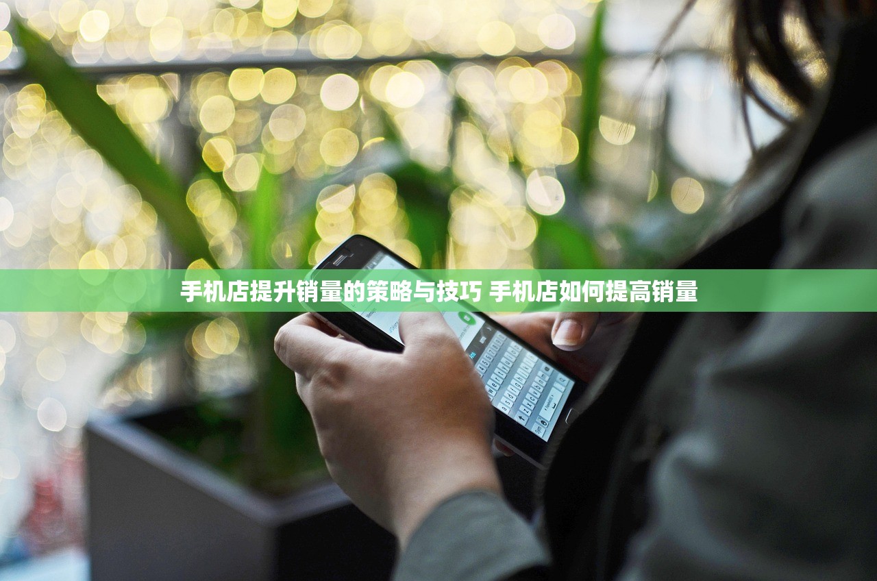 手机店提升销量的策略与技巧 手机店如何提高销量 手机店提升销量的策略与技巧 手机店如何提高销量