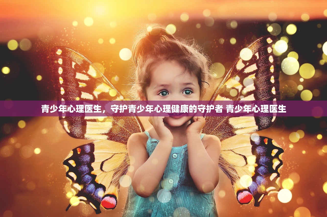 青少年心理医生，守护青少年心理健康的守护者 青少年心理医生
