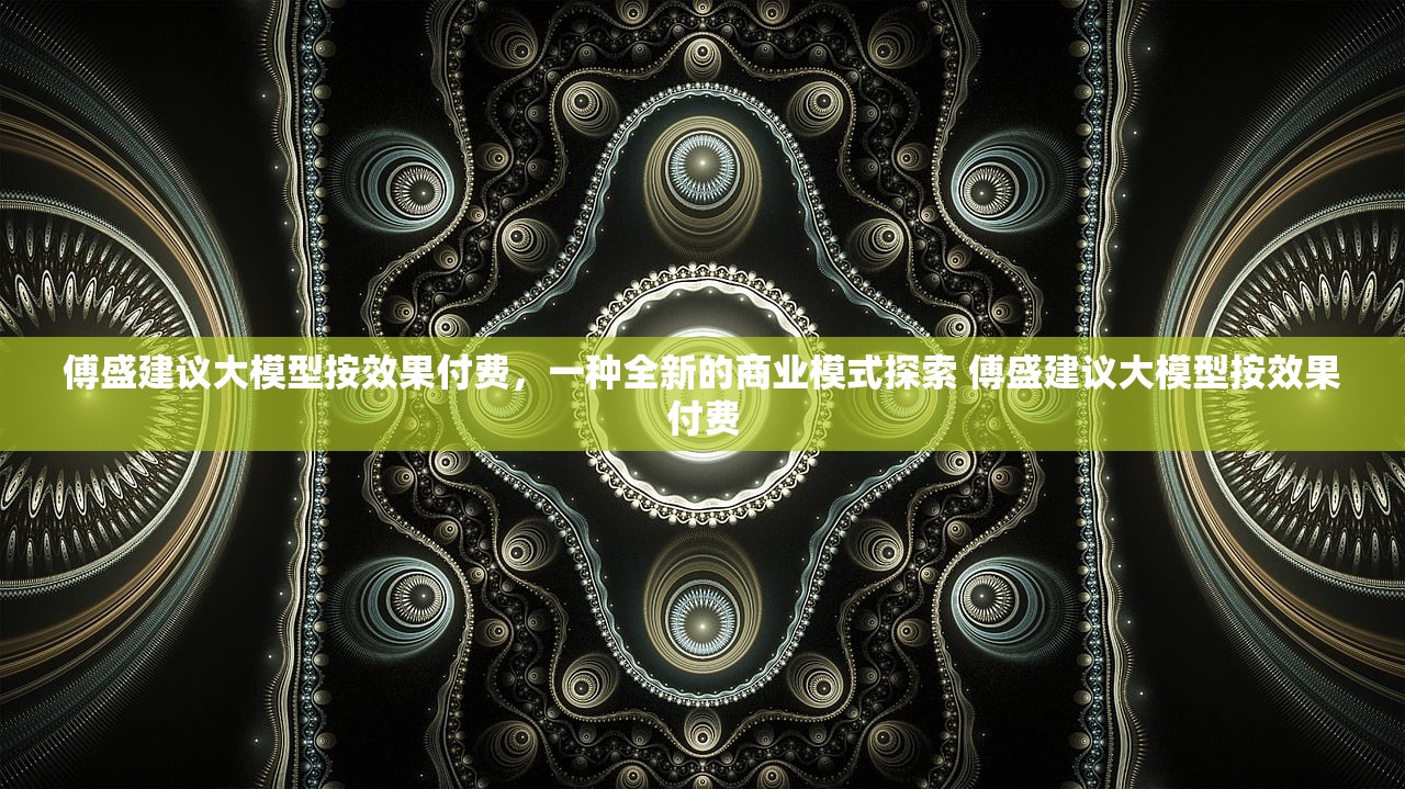 傅盛建议大模型按效果付费，一种全新的商业模式探索 傅盛建议大模型按效果付费