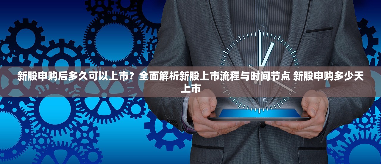 新股申购后多久可以上市?全面解析新股上市流程与时间节点 新股申购多少天上市 新股申购后多久可以上市?全面解析新股上市流程与时间节点 新股申购多少天上市