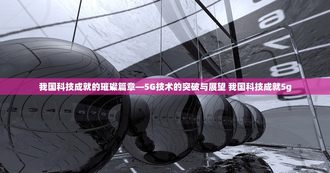 我国科技成就的璀璨篇章—5G技术的突破与展望 我国科技成就5g