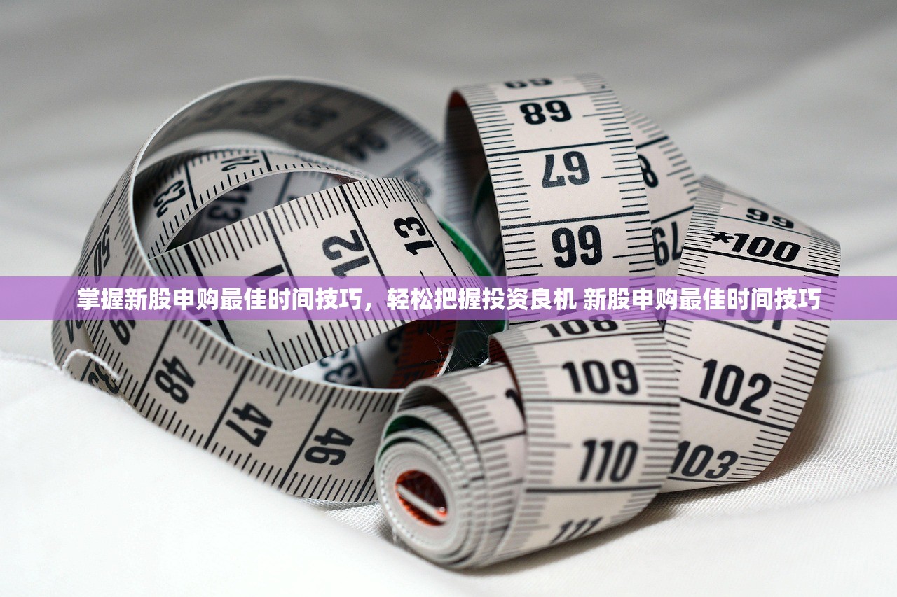 掌握新股申购最佳时间技巧，轻松把握投资良机 新股申购最佳时间技巧