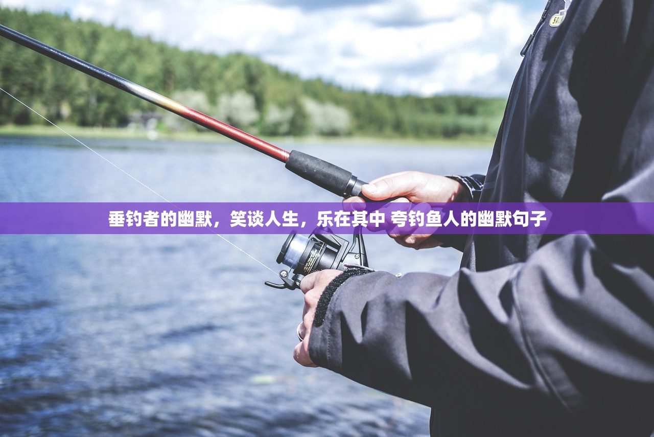 垂钓者的幽默，笑谈人生，乐在其中 夸钓鱼人的幽默句子