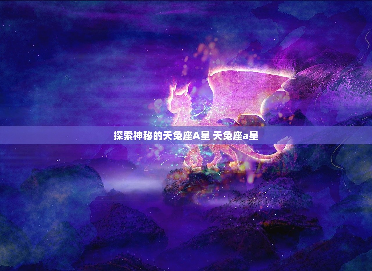 探索神秘的天兔座A星 天兔座a星