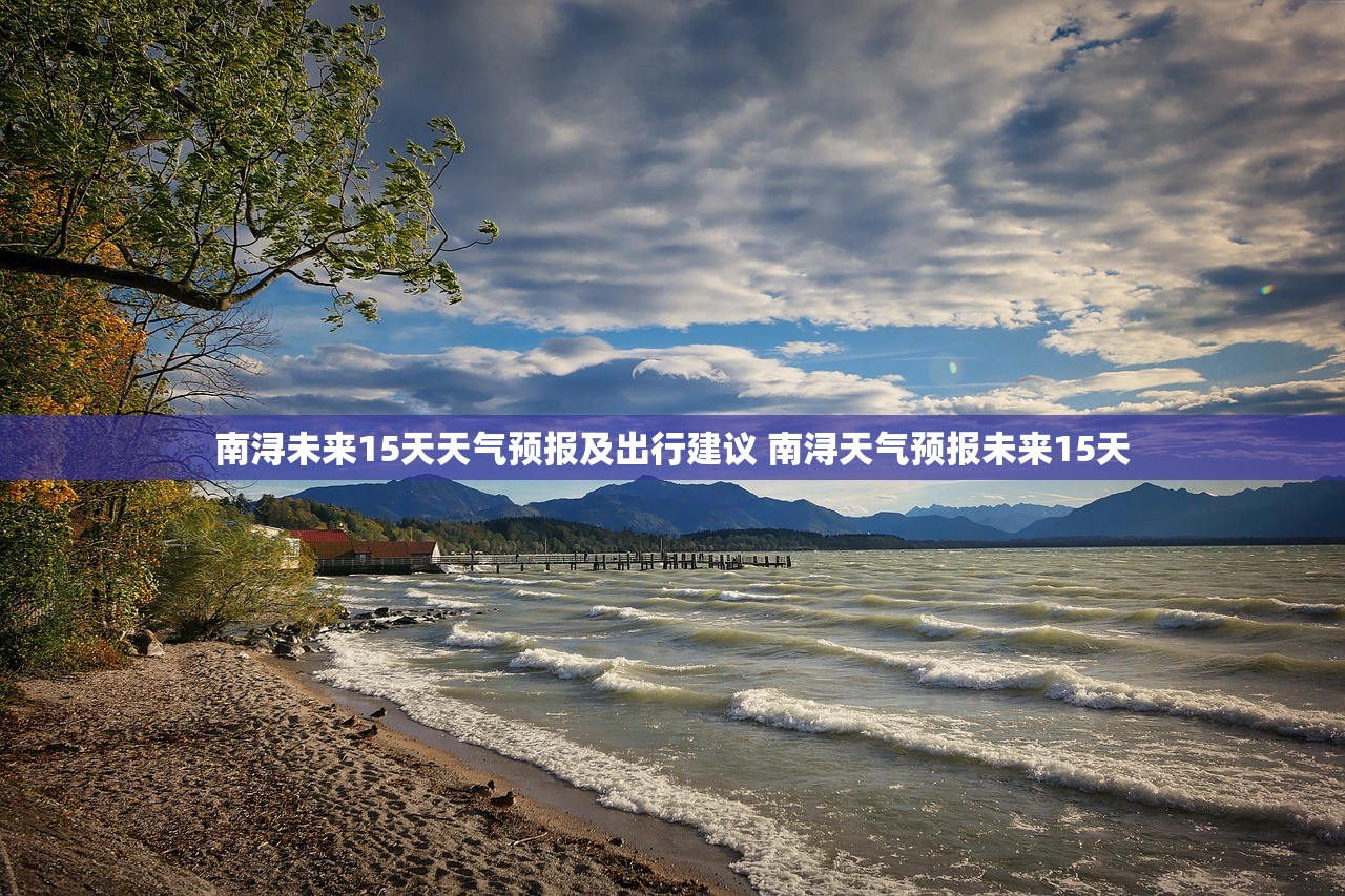 南浔未来15天天气预报及出行建议 南浔天气预报未来15天 南浔未来15天天气预报及出行建议 南浔天气预报未来15天