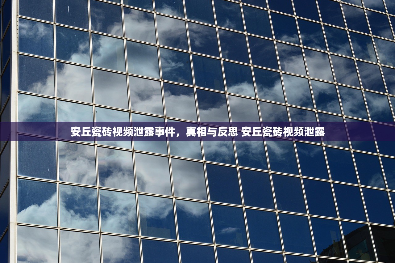 安丘瓷砖视频泄露事件,真相与反思 安丘瓷砖视频泄露 安丘瓷砖视频泄露事件,真相与反思 安丘瓷砖视频泄露