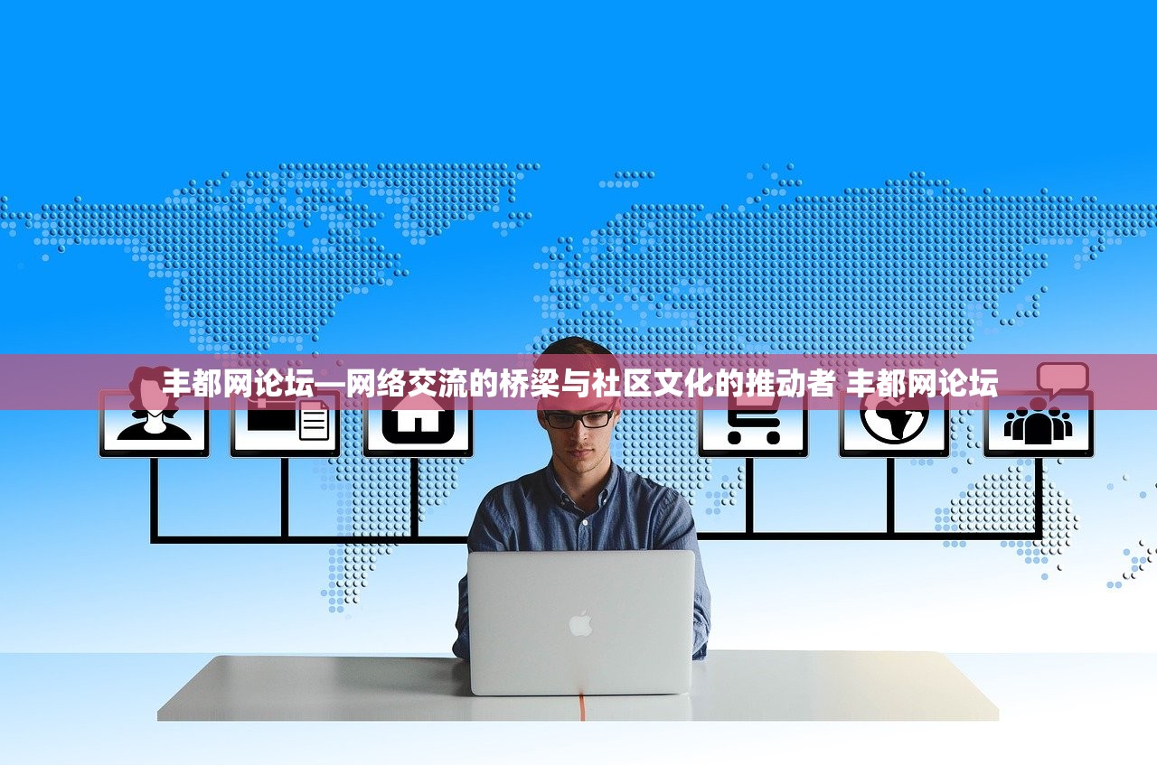 丰都网论坛—网络交流的桥梁与社区文化的推动者 丰都网论坛 丰都网论坛—网络交流的桥梁与社区文化的推动者 丰都网论坛