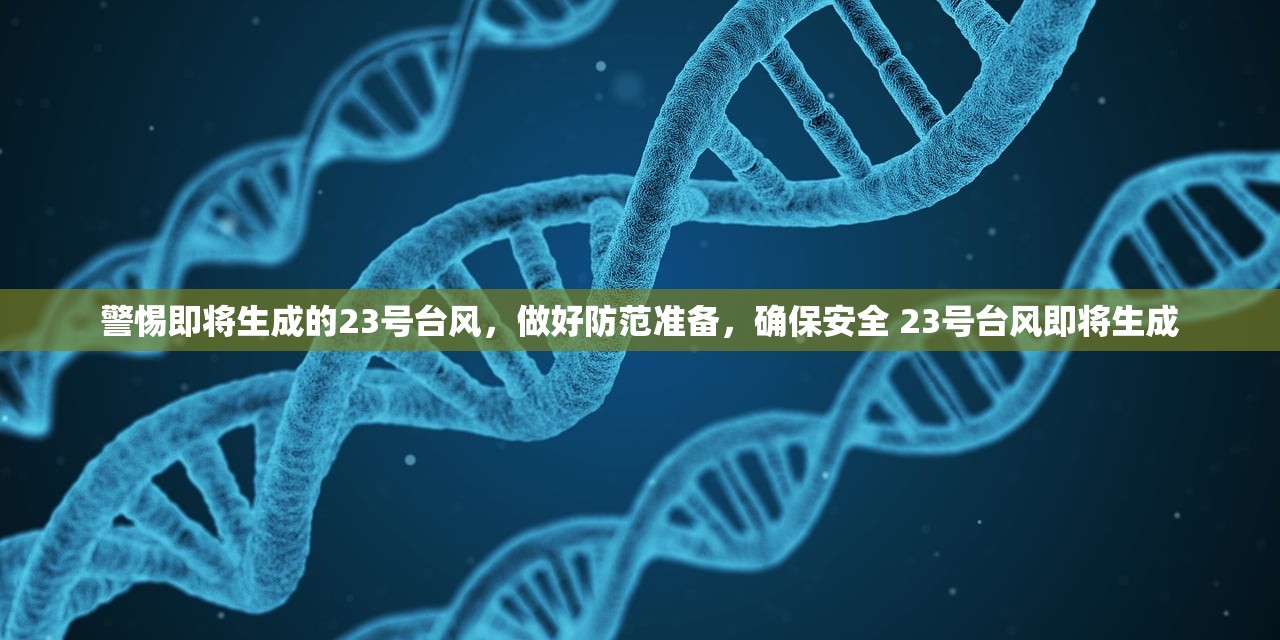 警惕即将生成的23号台风，做好防范准备，确保安全 23号台风即将生成