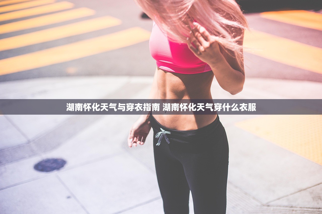 湖南怀化天气与穿衣指南 湖南怀化天气穿什么衣服