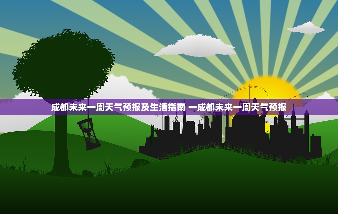 成都未来一周天气预报及生活指南 一成都未来一周天气预报 成都未来一周天气预报及生活指南 一成都未来一周天气预报