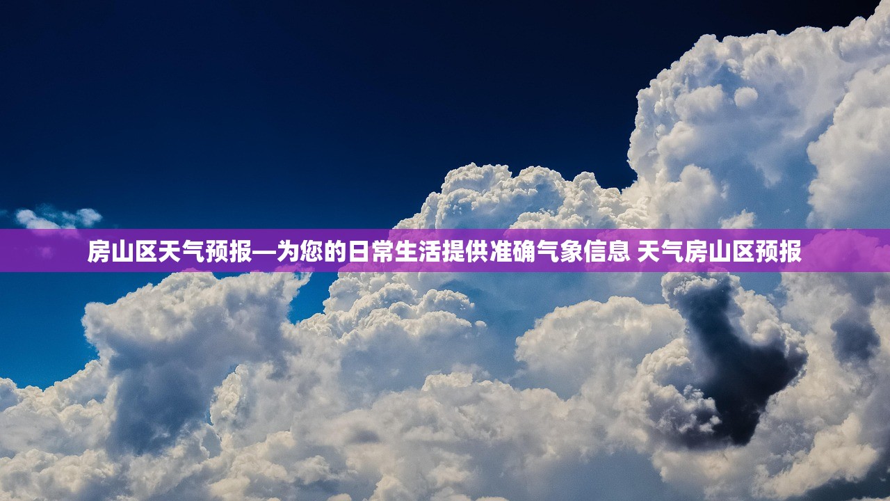 房山区天气预报—为您的日常生活提供准确气象信息 天气房山区预报