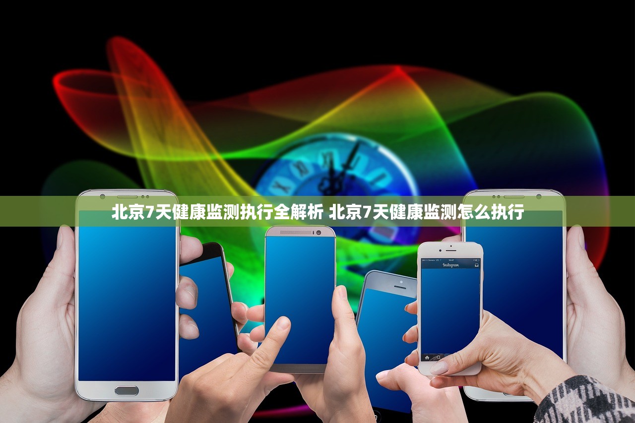 北京7天健康监测执行全解析 北京7天健康监测怎么执行
