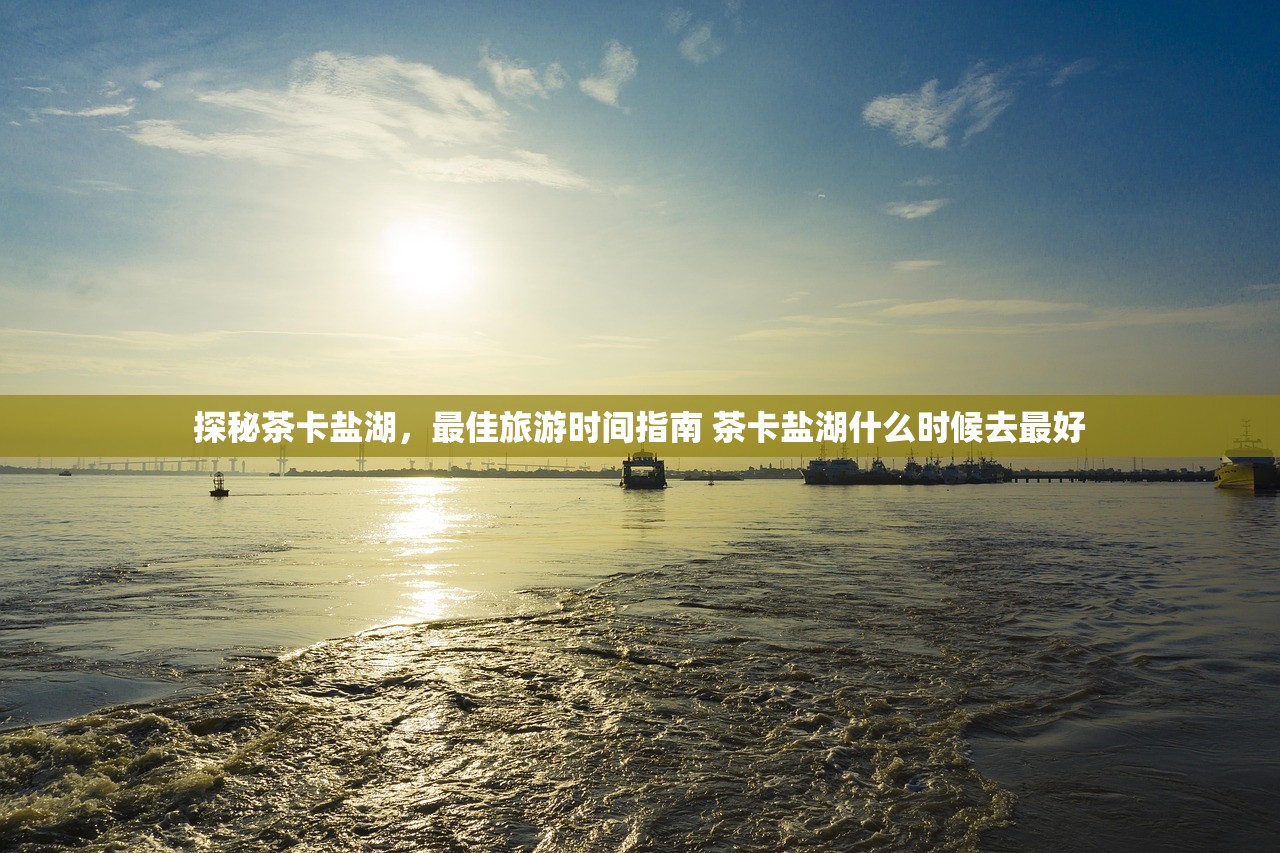 探秘茶卡盐湖，最佳旅游时间指南 茶卡盐湖什么时候去最好