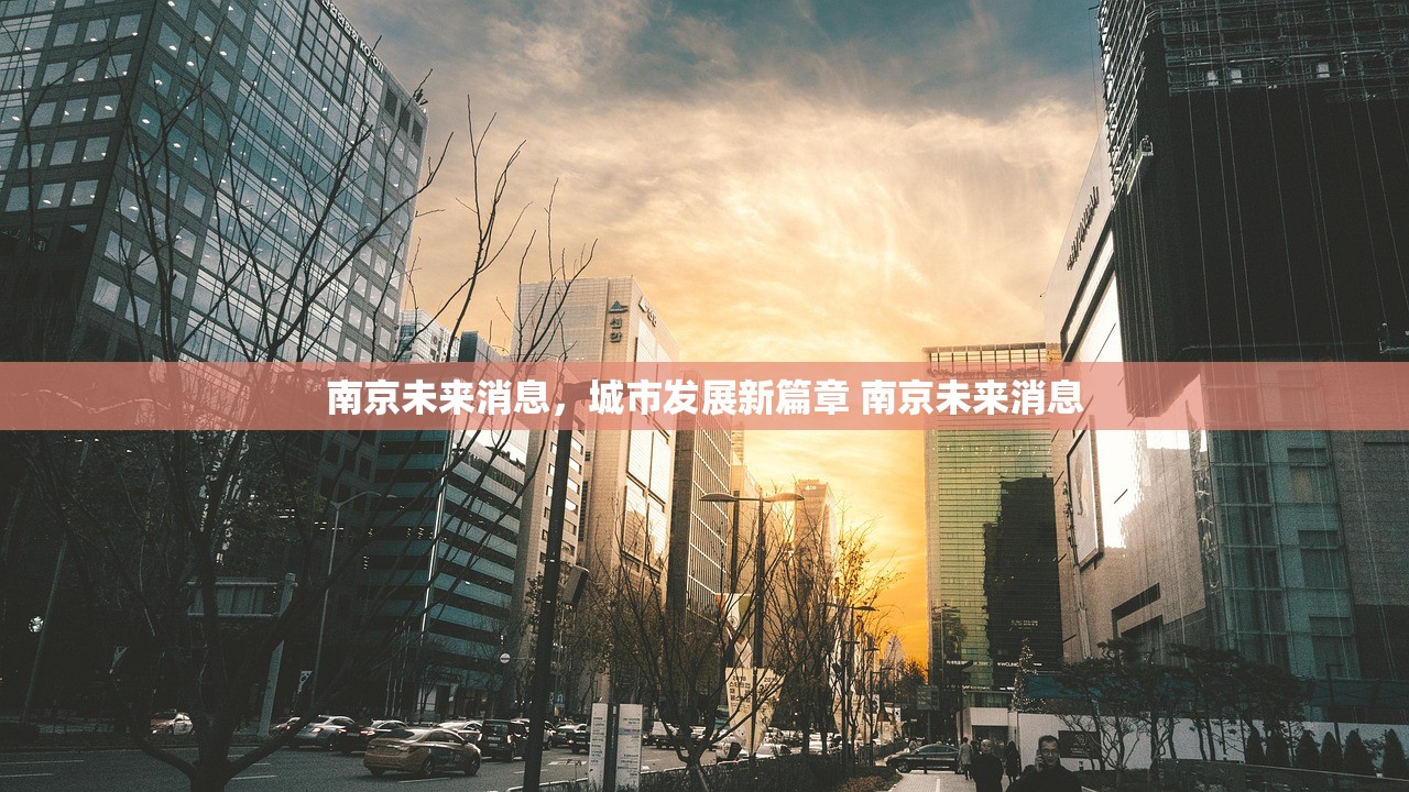 南京未来消息，城市发展新篇章 南京未来消息
