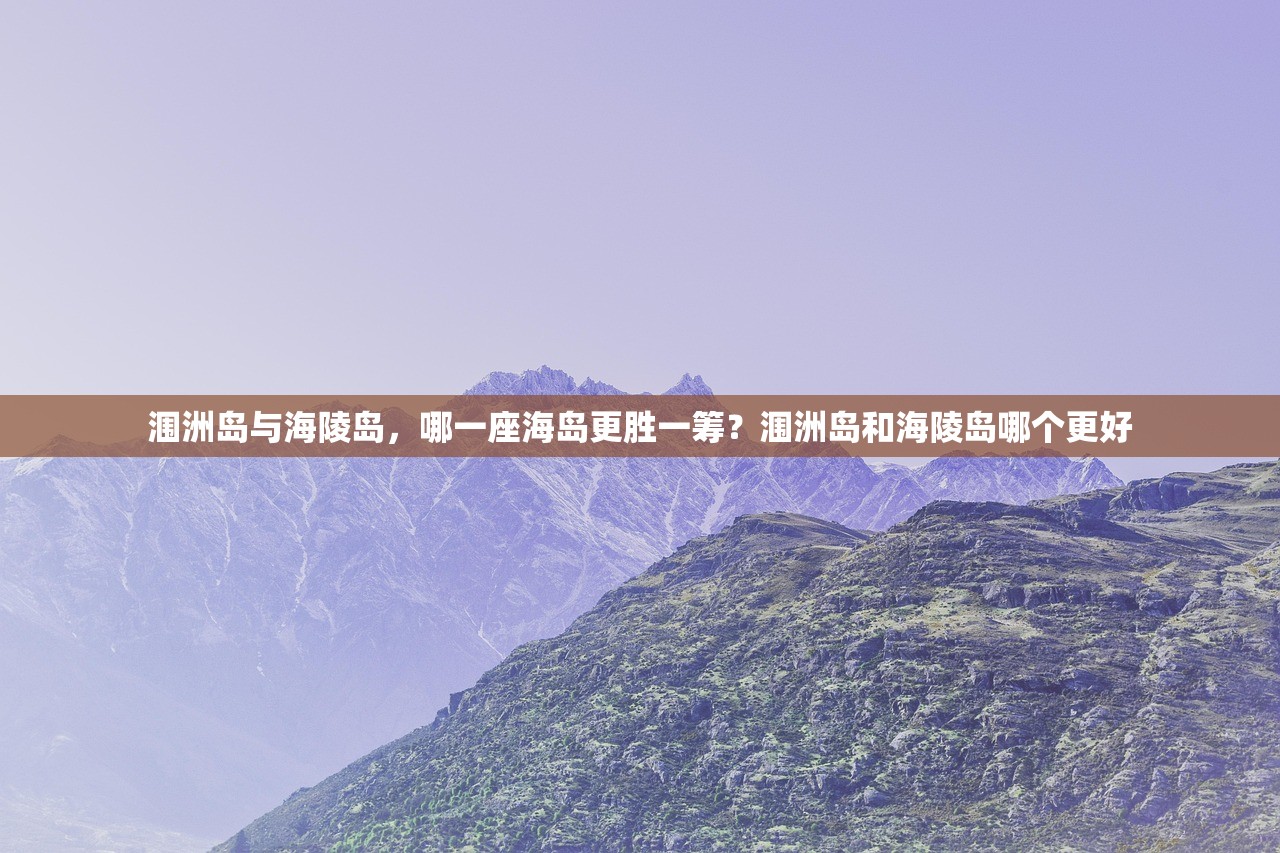 涠洲岛与海陵岛，哪一座海岛更胜一筹？涠洲岛和海陵岛哪个更好