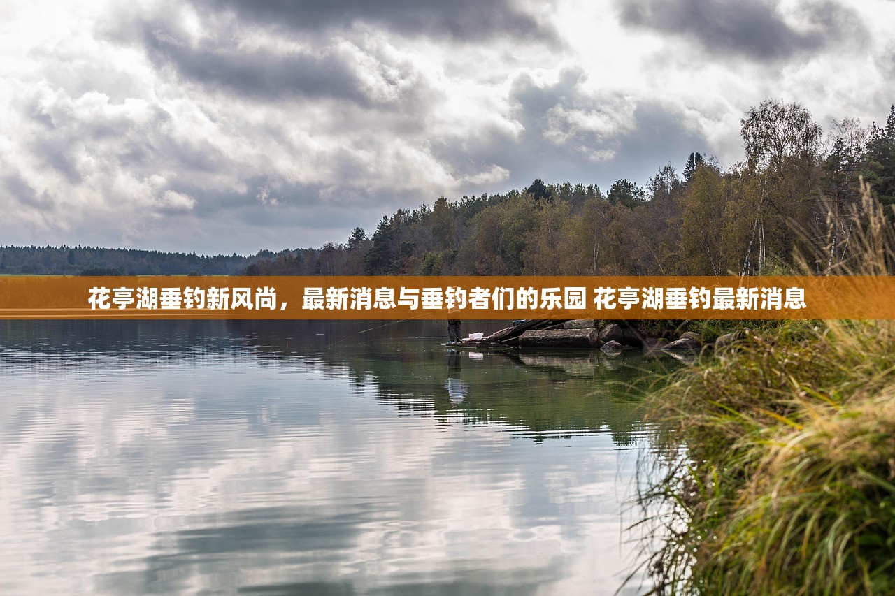 花亭湖垂钓新风尚，最新消息与垂钓者们的乐园 花亭湖垂钓最新消息