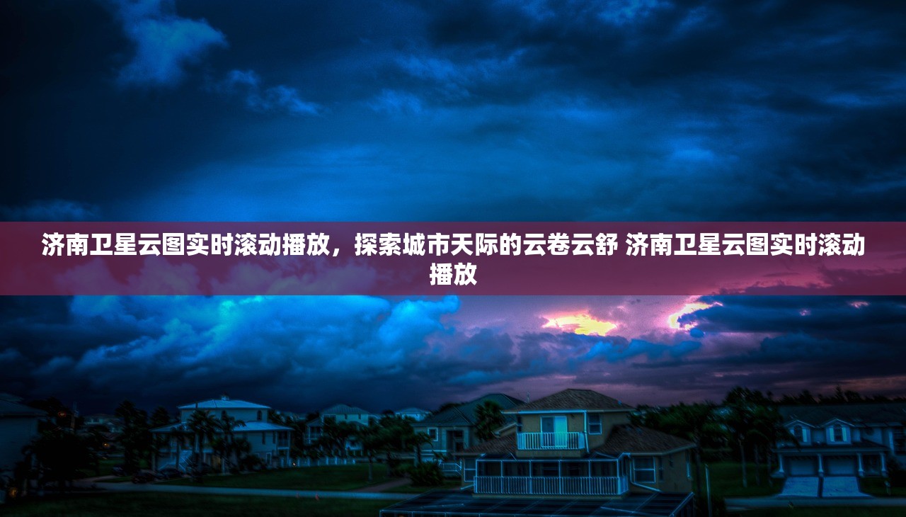 济南卫星云图实时滚动播放，探索城市天际的云卷云舒 济南卫星云图实时滚动播放