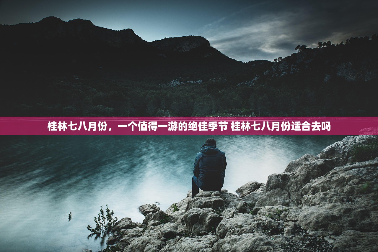 桂林七八月份,一个值得一游的绝佳季节 桂林七八月份适合去吗 桂林七八月份,一个值得一游的绝佳季节 桂林七八月份适合去吗