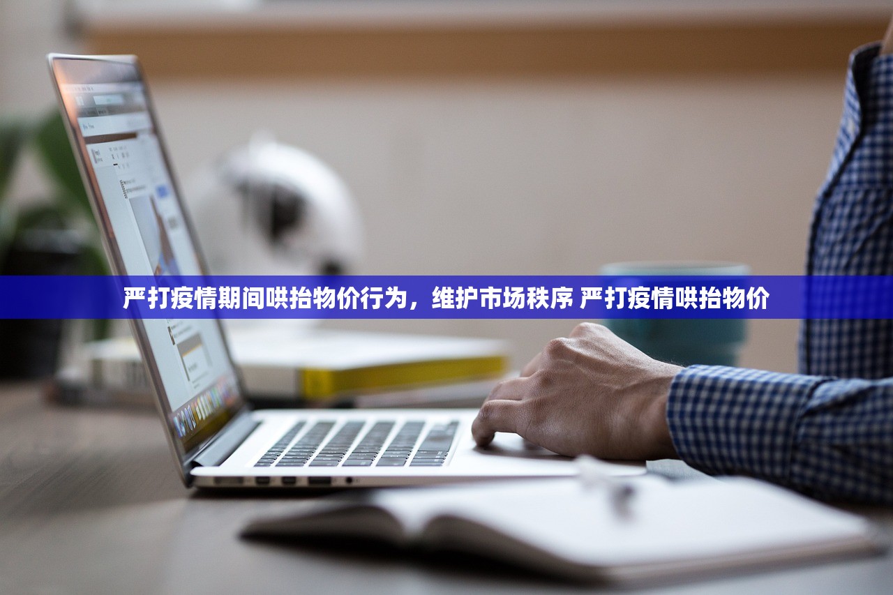 严打疫情期间哄抬物价行为，维护市场秩序 严打疫情哄抬物价