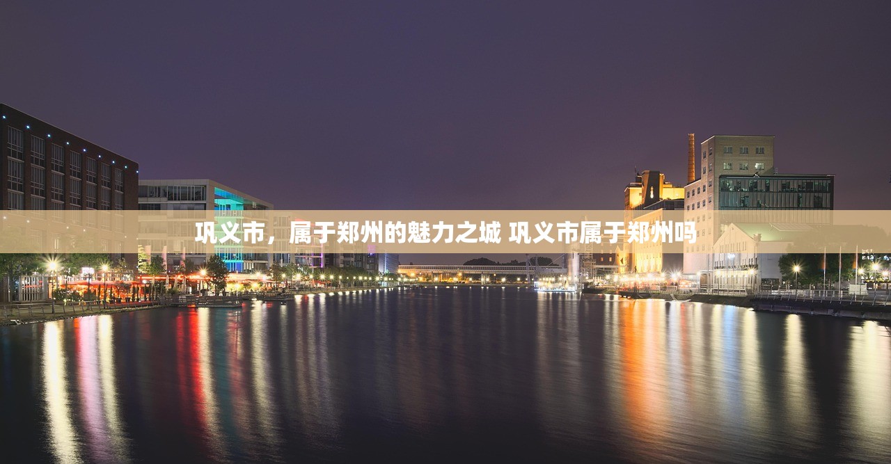 巩义市，属于郑州的魅力之城 巩义市属于郑州吗