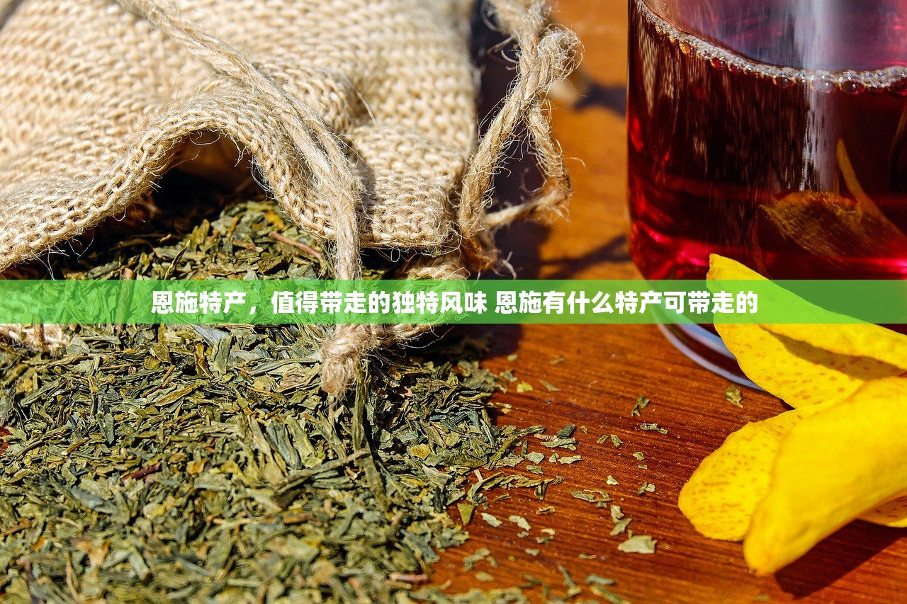 恩施特产，值得带走的独特风味 恩施有什么特产可带走的
