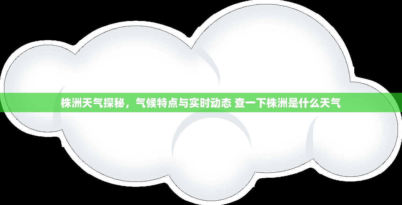 株洲天气探秘，气候特点与实时动态 查一下株洲是什么天气