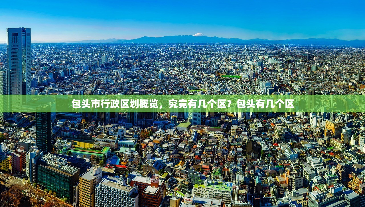 包头市行政区划概览，究竟有几个区？包头有几个区