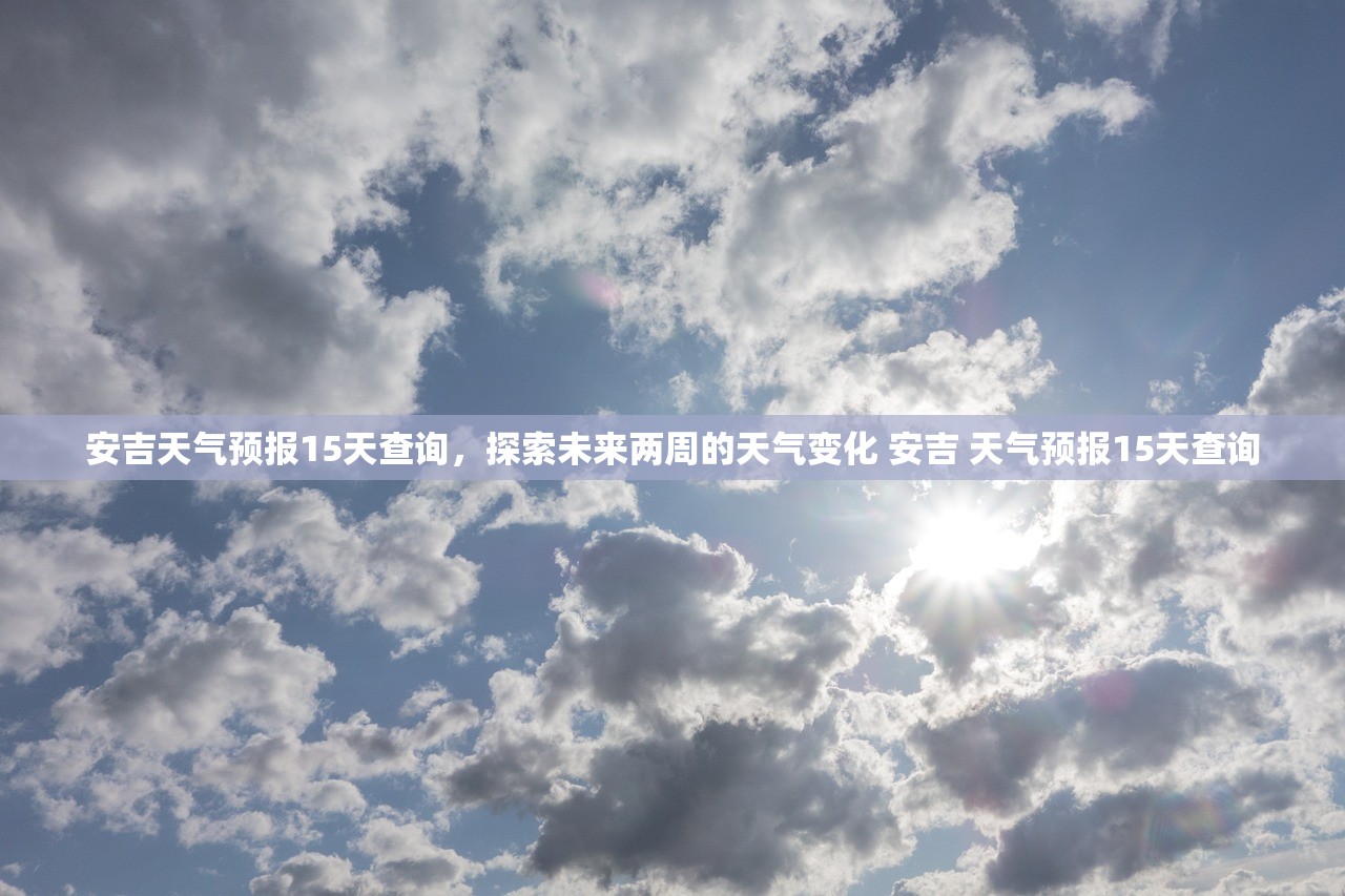 安吉天气预报15天查询，探索未来两周的天气变化 安吉 天气预报15天查询