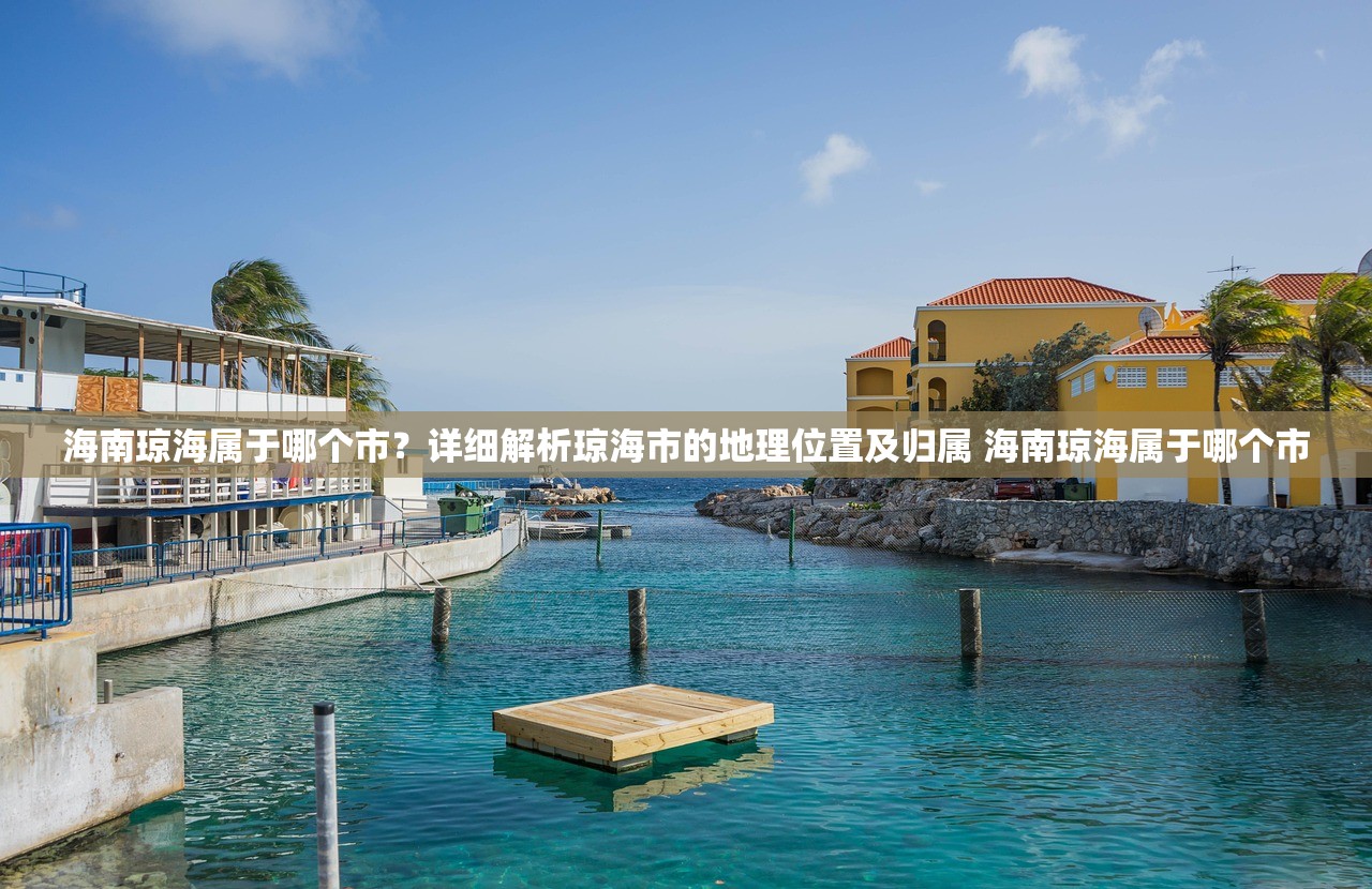 海南琼海属于哪个市？详细解析琼海市的地理位置及归属 海南琼海属于哪个市