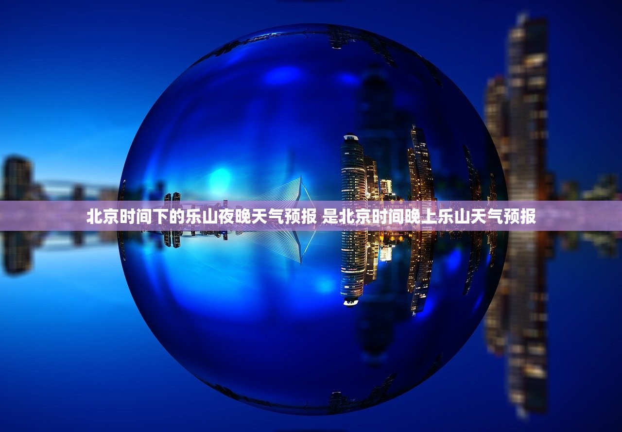北京时间下的乐山夜晚天气预报 是北京时间晚上乐山天气预报
