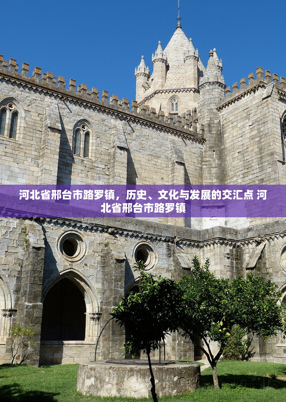 河北省邢台市路罗镇,历史、文化与发展的交汇点 河北省邢台市路罗镇 河北省邢台市路罗镇,历史、文化与发展的交汇点 河北省邢台市路罗镇