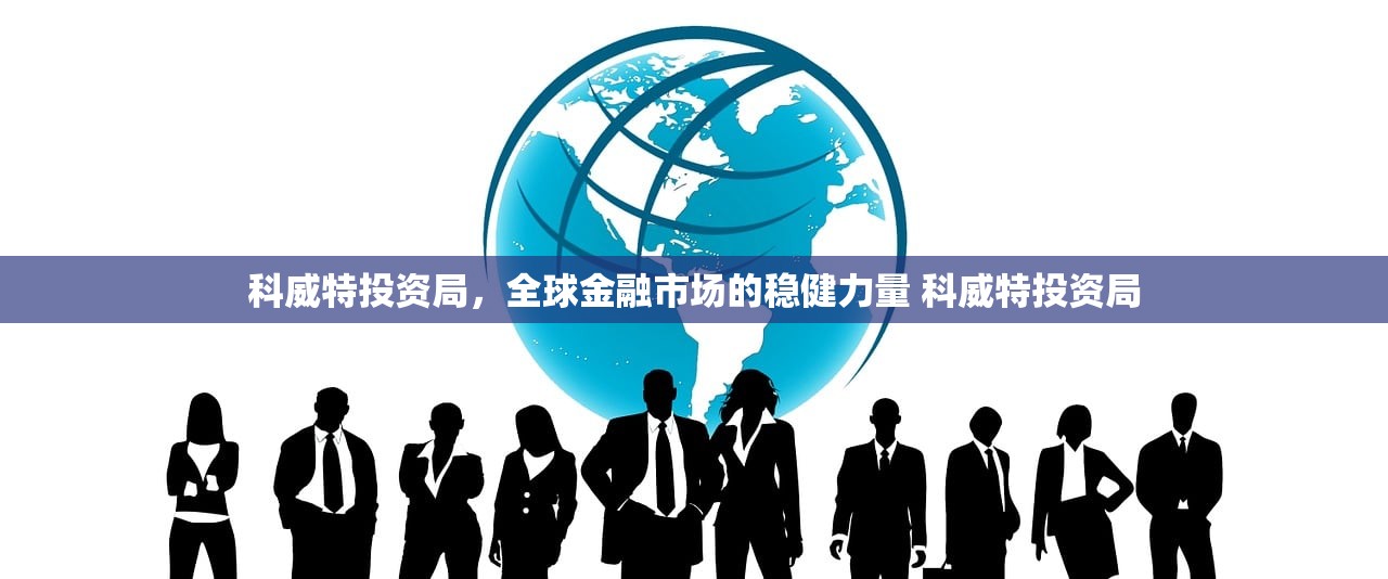 科威特投资局，全球金融市场的稳健力量 科威特投资局