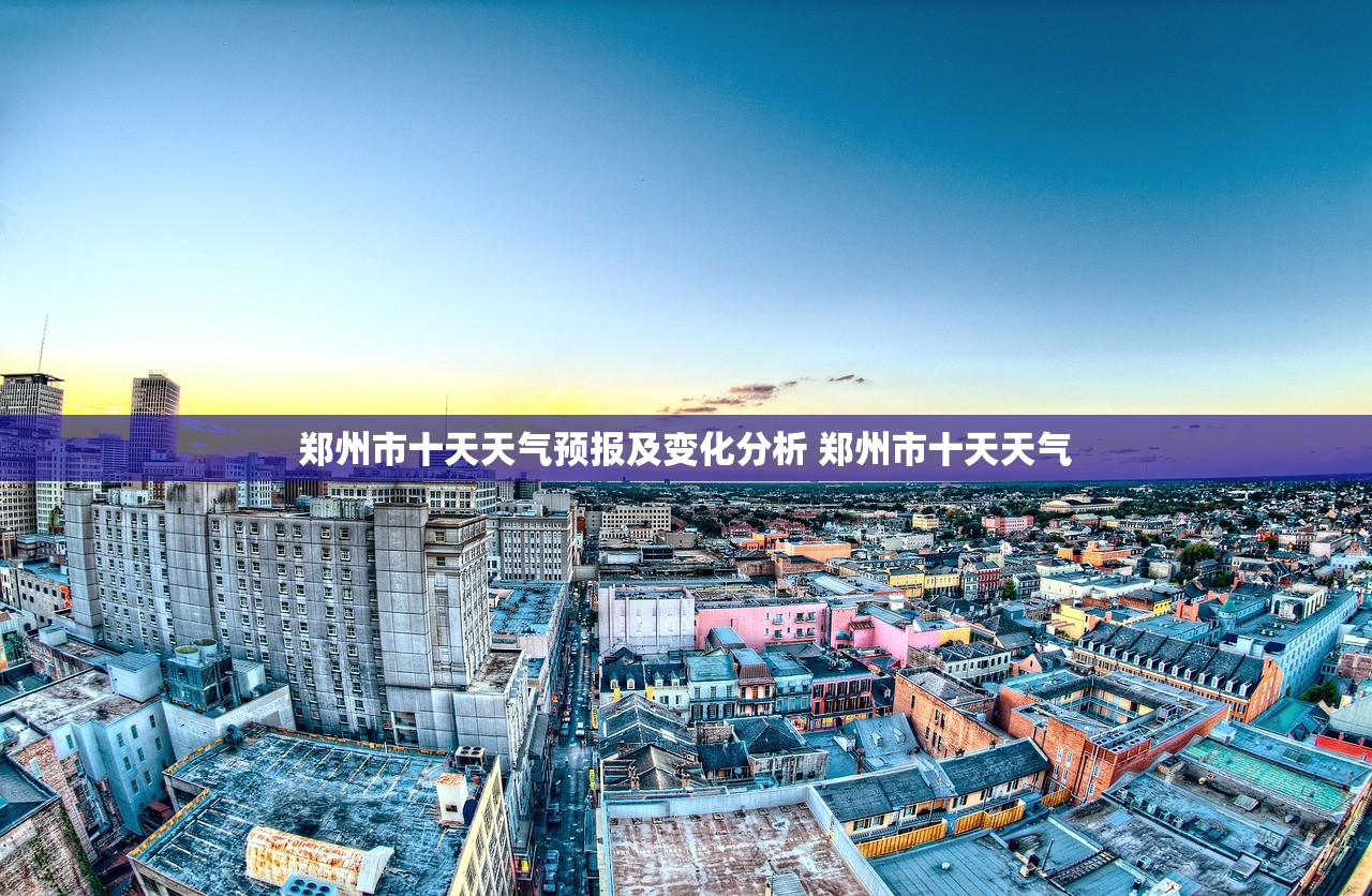郑州市十天天气预报及变化分析 郑州市十天天气 郑州市十天天气预报及变化分析 郑州市十天天气