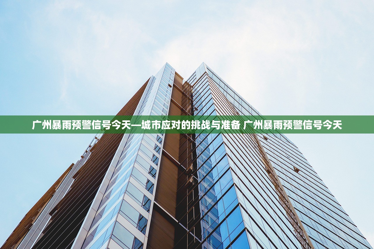 广州暴雨预警信号今天—城市应对的挑战与准备 广州暴雨预警信号今天
