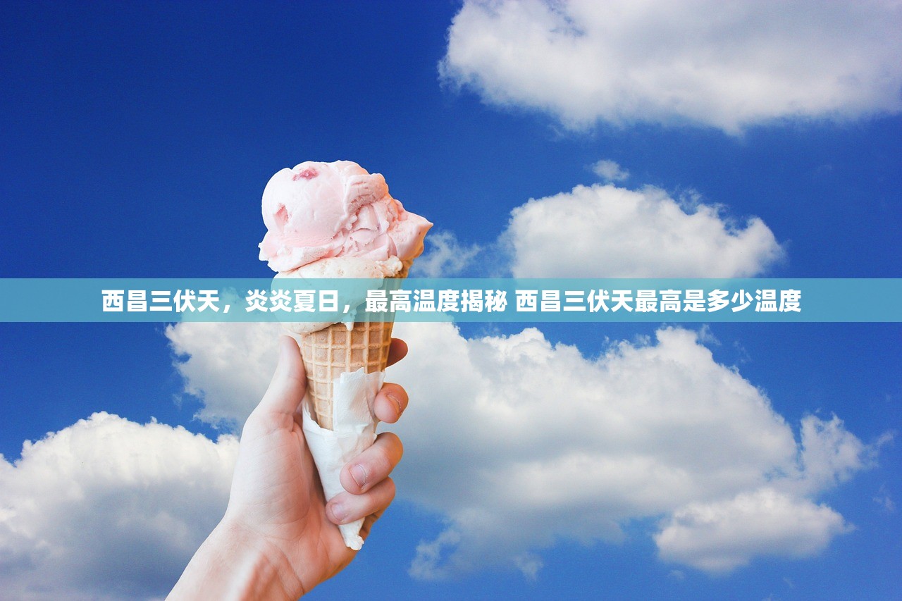 西昌三伏天，炎炎夏日，最高温度揭秘 西昌三伏天最高是多少温度
