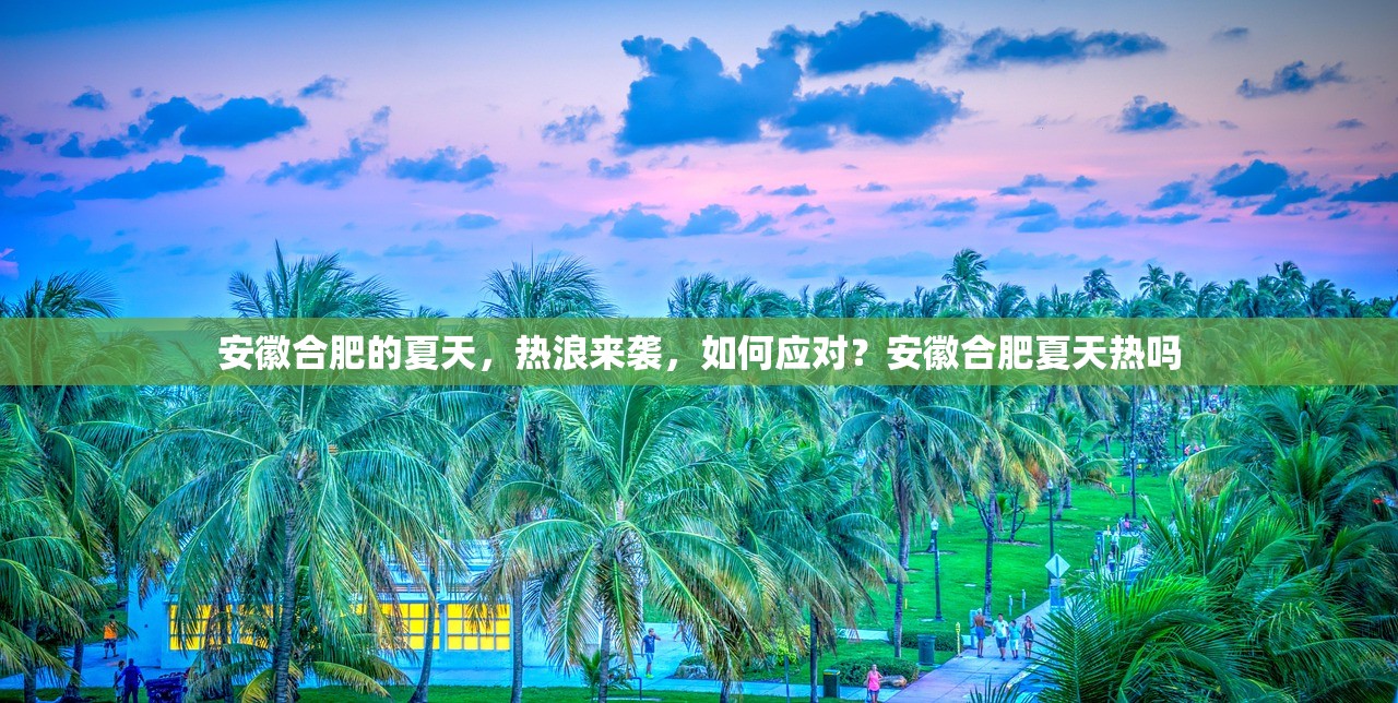 安徽合肥的夏天，热浪来袭，如何应对？安徽合肥夏天热吗